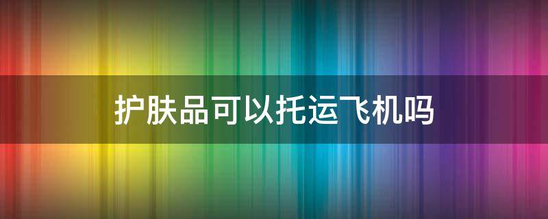 护肤品可以托运飞机吗