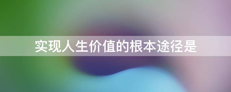 实现人生价值的根本途径是