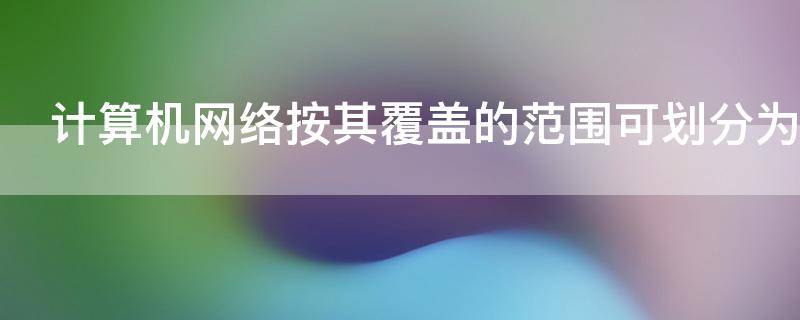 计算机网络按其覆盖的范围可划分为