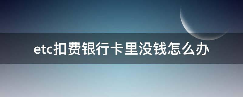 etc扣费银行卡里没钱怎么办