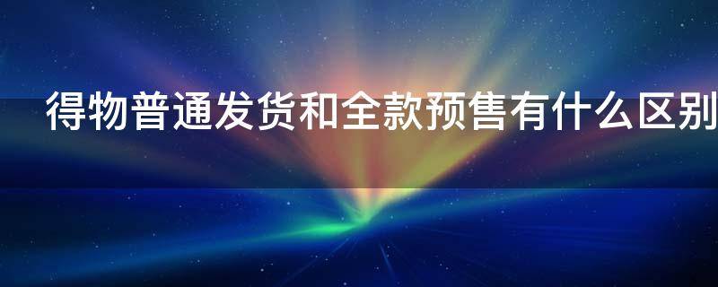 得物普通发货和全款预售有什么区别