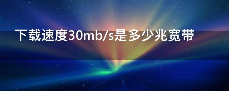 下载速度30mb/s是多少兆宽带