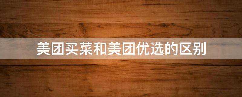美团买菜和美团优选的区别