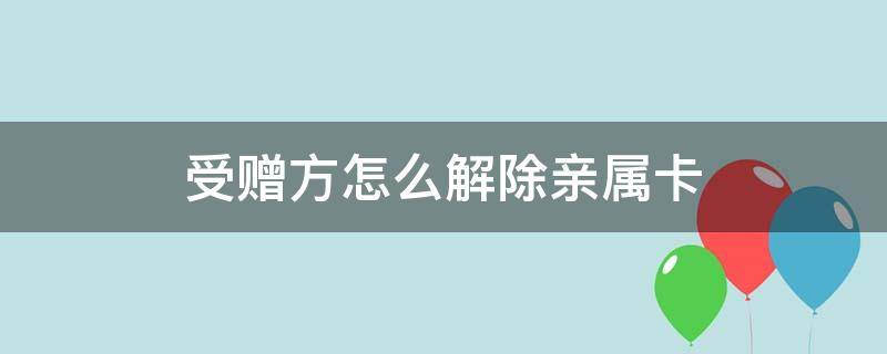 受赠方怎么解除亲属卡