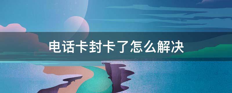 电话卡封卡了怎么解决