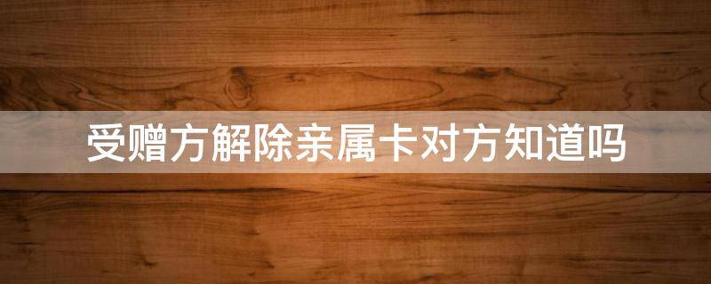 受赠方解除亲属卡对方知道吗