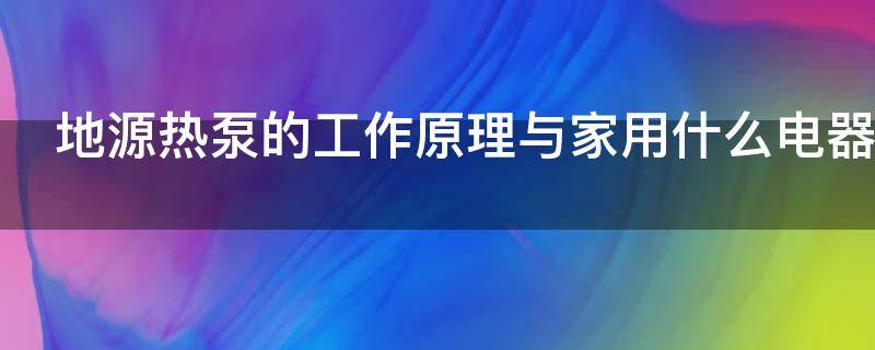 地源热泵的工作原理与家用什么电器相同