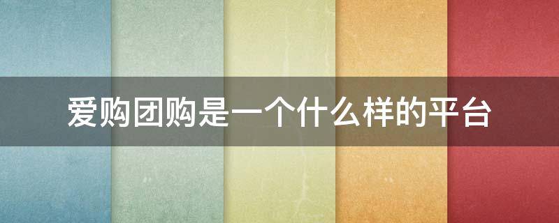 爱购团购是一个什么样的平台