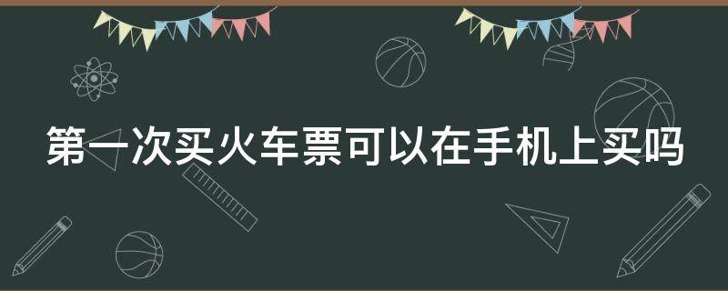 第一次买火车票可以在手机上买吗