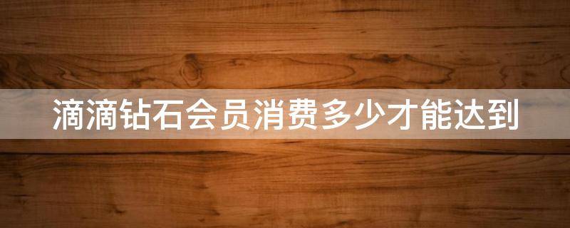 滴滴钻石会员消费多少才能达到