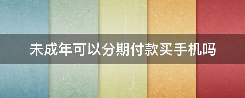 未成年可以分期付款买手机吗