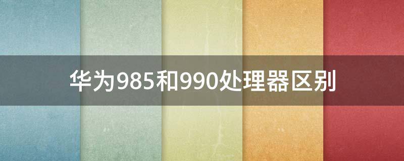 华为985和990处理器区别