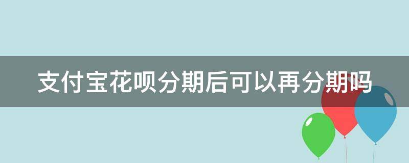支付宝花呗分期后可以再分期吗