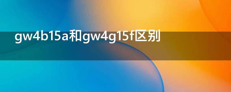 gw4b15a和gw4g15f区别