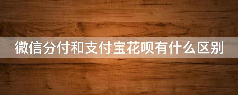 微信分付和支付宝花呗有什么区别
