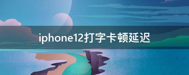 iphone12打字卡顿延迟