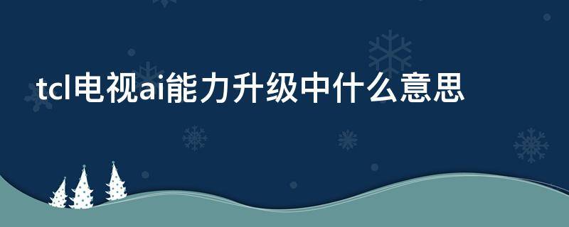 tcl电视ai能力升级中什么意思