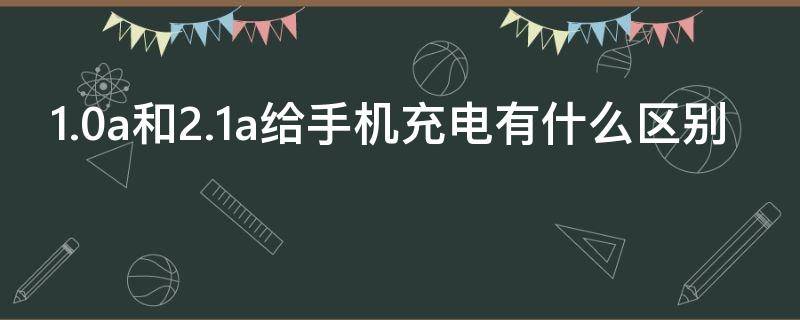 1.0a和2.1a给手机充电有什么区别