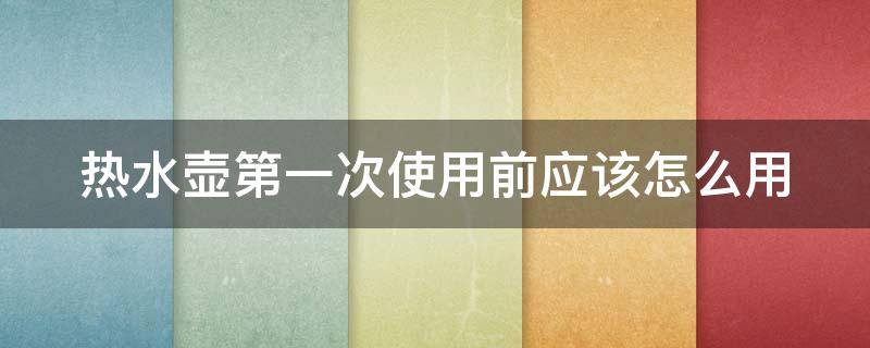热水壶第一次使用前应该怎么用