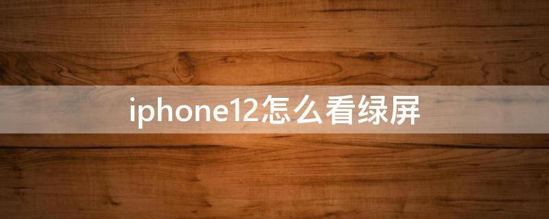 iphone12怎么看绿屏