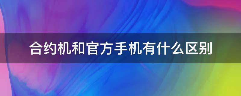 合约机和官方手机有什么区别