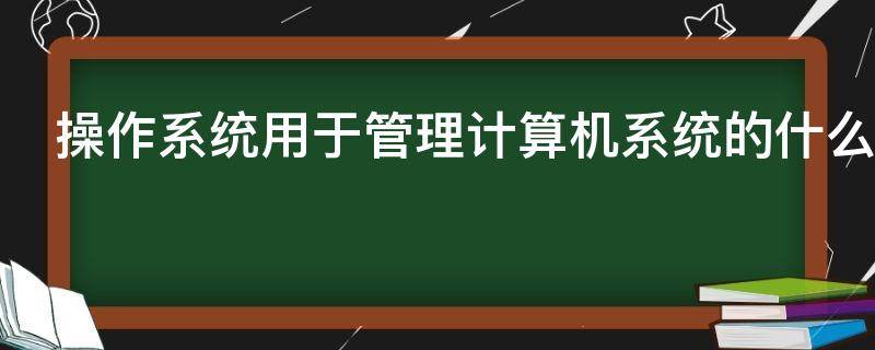 操作系统用于管理计算机系统的什么资源