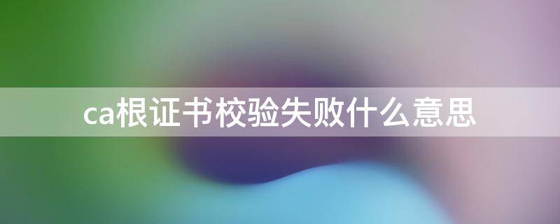 ca根证书校验失败什么意思