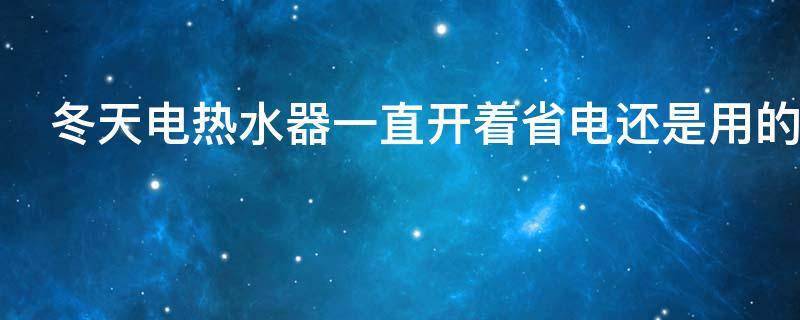冬天电热水器一直开着省电还是用的时候开省电