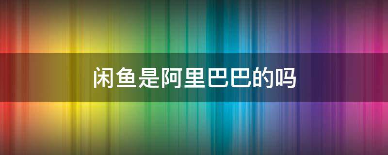闲鱼是阿里巴巴的吗