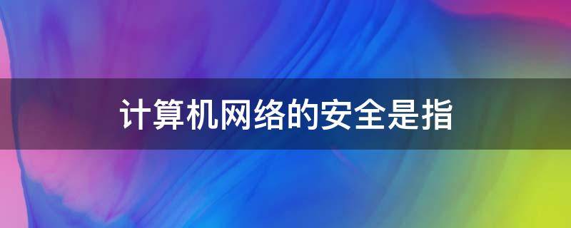 计算机网络的安全是指
