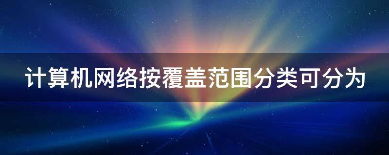计算机网络按覆盖范围分类可分为