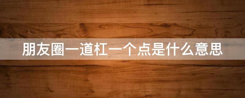 朋友圈一道杠一个点是什么意思