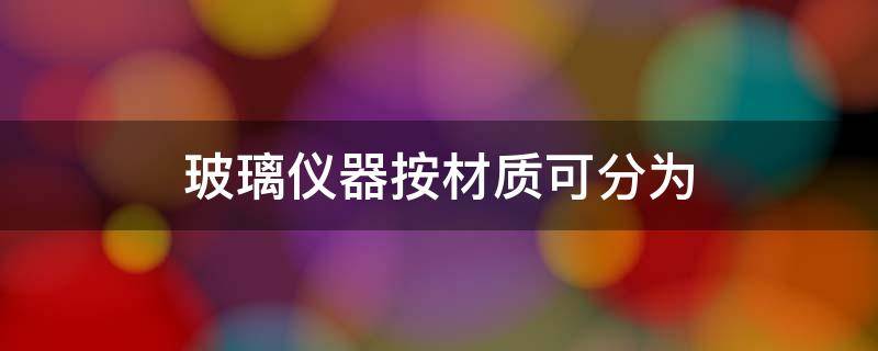 玻璃仪器按材质可分为