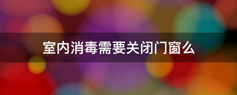 室内消毒需要关闭门窗么