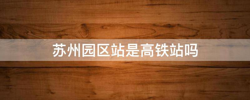 苏州园区站是高铁站吗