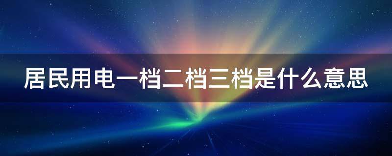 居民用电一档二档三档是什么意思