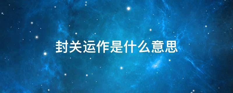 封关运作是什么意思