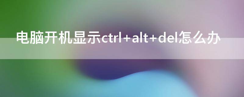 电脑开机显示ctrl+alt+del怎么办