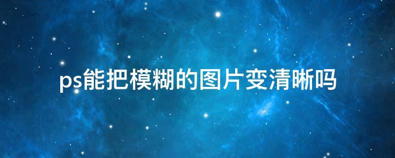 ps能把模糊的图片变清晰吗