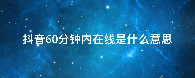 抖音60分钟内在线是什么意思