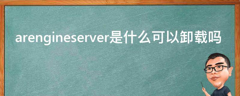 arengineserver是什么可以卸载吗