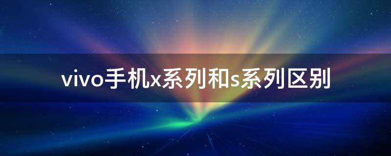 vivo手机x系列和s系列区别