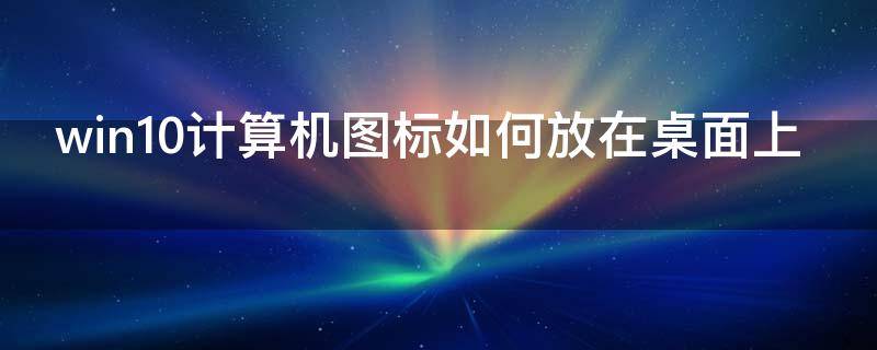 win10计算机图标如何放在桌面上