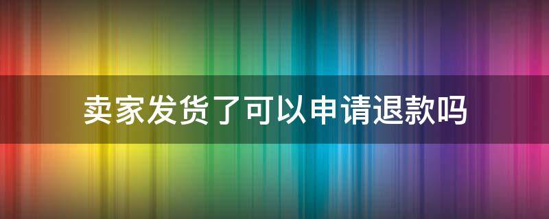 卖家发货了可以申请退款吗