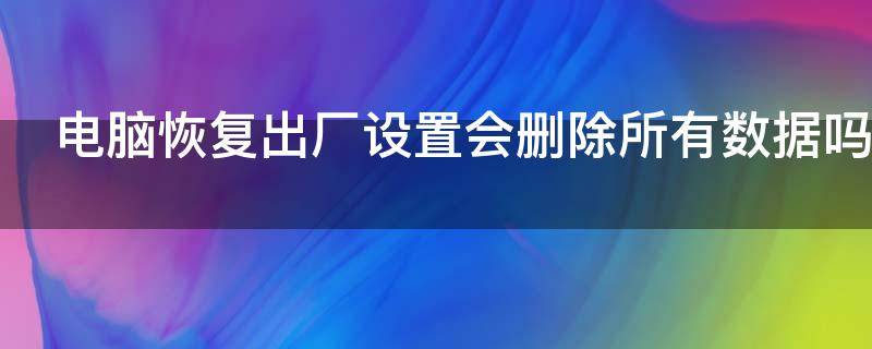 电脑恢复出厂设置会删除所有数据吗