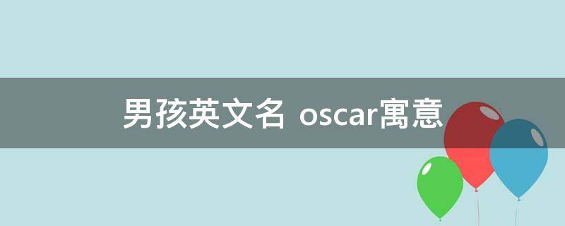 男孩英文名oscar寓意 生活百科 男孩英文名oscar寓意 生活百科