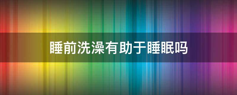 睡前洗澡有助于睡眠吗