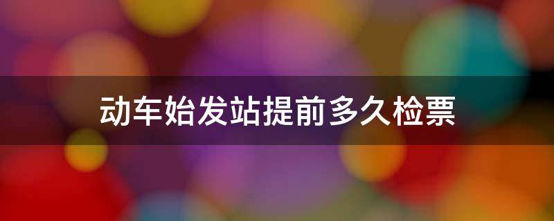 动车始发站提前多久检票