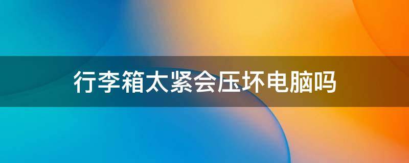 行李箱太紧会压坏电脑吗