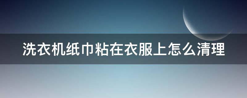 洗衣机纸巾粘在衣服上怎么清理